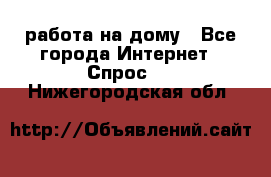 работа на дому - Все города Интернет » Спрос   . Нижегородская обл.